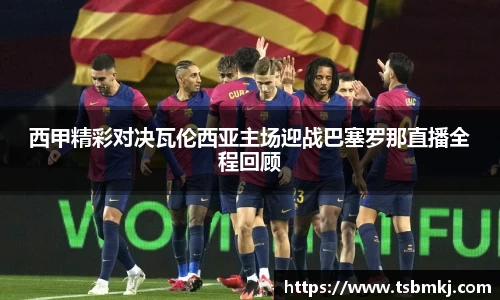 西甲精彩对决瓦伦西亚主场迎战巴塞罗那直播全程回顾