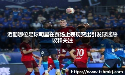 近期哪位足球明星在赛场上表现突出引发球迷热议和关注